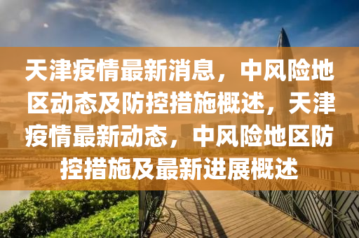天津疫情最新消息，中風(fēng)險地區(qū)動態(tài)及防控措施概述，天津疫情最新動態(tài)，中風(fēng)險地區(qū)防控措施及最新進(jìn)展概述液壓動力機(jī)械,元件制造