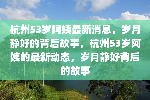 杭州53歲阿姨最新消息，歲月靜好的背后故事，杭州53歲阿姨的最新動態(tài)液壓動力機(jī)械,元件制造，歲月靜好背后的故事