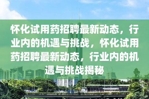 懷化試用藥招聘最新動態(tài)，行業(yè)內的機遇與挑戰(zhàn)，懷化試用藥招聘最新動態(tài)，行業(yè)內的機遇與挑戰(zhàn)揭秘液壓動力機械,元件制造