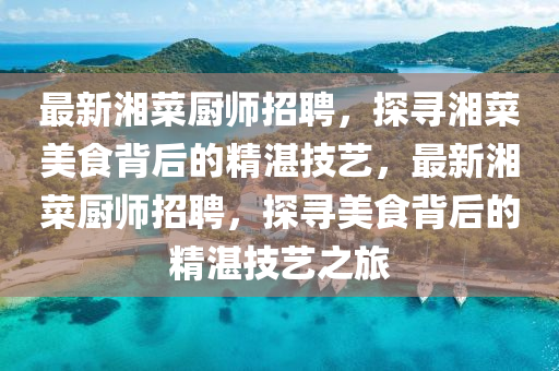 最新湘菜廚師招聘，探尋湘菜美食背后的精湛技藝，最新湘菜廚師招聘，探尋美食背后的精湛技藝之旅液壓動力機械,元件制造