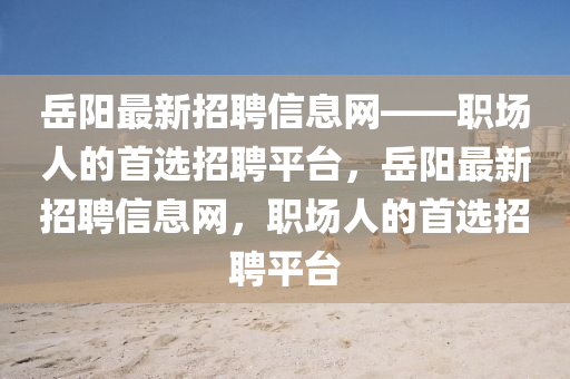 岳陽最新招聘信息網(wǎng)——職場人的首選招聘平臺，岳陽最新招聘信息網(wǎng)，職場人的首選招聘平臺液壓動力機械,元件制造