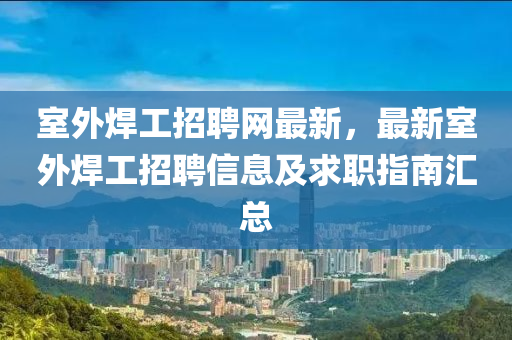 室外焊工招聘網(wǎng)最新，最新室外焊工招聘信息及求職指南匯總液壓動力機械,元件制造