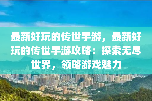 最新好玩的傳世手游，最新好玩的傳世手游攻略：探索無盡世界，領(lǐng)略游戲魅力液壓動力機械,元件制造