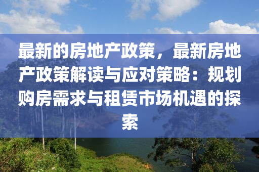 最新的房地產(chǎn)政策，最新房地產(chǎn)政策解讀與應(yīng)對(duì)策略：規(guī)劃購房需求與租賃市場機(jī)遇的探索液壓動(dòng)力機(jī)械,元件制造
