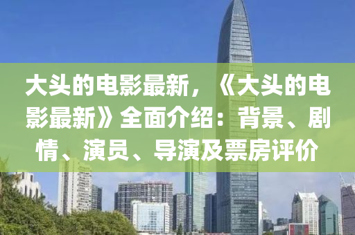 大頭的電影最新，《大頭的液壓動力機械,元件制造電影最新》全面介紹：背景、劇情、演員、導(dǎo)演及票房評價