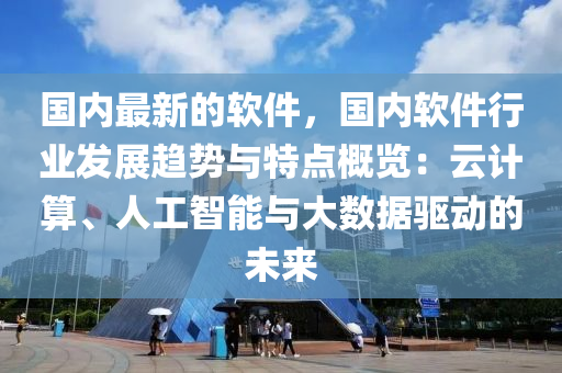 國內(nèi)最新的軟件，國內(nèi)軟件行業(yè)發(fā)展趨勢與特點概覽：云計算、人工智能與大數(shù)據(jù)驅(qū)動的未來液壓動力機械,元件制造