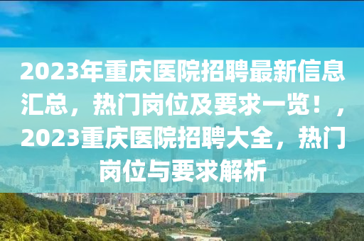 2023年重慶醫(yī)院招聘最新信息匯總，熱門崗位及要求一覽！，2023重慶醫(yī)院招聘大全，熱門崗位與要求解析液壓動力機械,元件制造