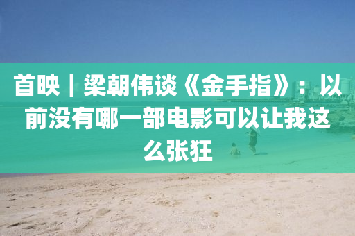 首液壓動力機(jī)械,元件制造映｜梁朝偉談《金手指》：以前沒有哪一部電影可以讓我這么張狂