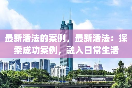 最新活法的案例，最新活法：探索成功案例，融入日常生活液壓動力機(jī)械,元件制造