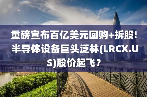 重磅宣布百億美元回購+拆股! 半導(dǎo)體設(shè)備巨頭泛林(LRCX.US)股價起飛？液壓動力機(jī)械,元件制造