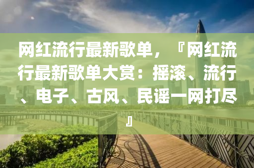 網(wǎng)紅流行最新歌單，『網(wǎng)紅流行最新歌單大賞：搖滾、流行、電子、古風(fēng)、民謠液壓動力機械,元件制造一網(wǎng)打盡』