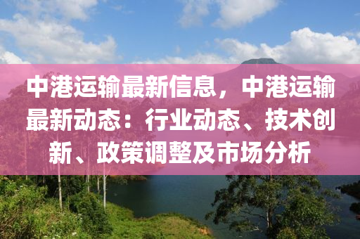 中港運輸最新信息，中港運輸最新動態(tài)：行業(yè)動態(tài)、技術創(chuàng)液壓動力機械,元件制造新、政策調整及市場分析