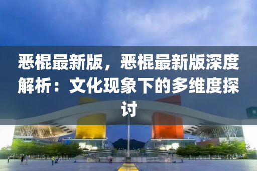 惡棍最新版，惡棍最新版深度解析：文化現(xiàn)象下的多維度探討液壓動力機械,元件制造