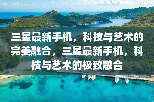 三星最新手機(jī)，科技與藝術(shù)的完美融合，三星最新手機(jī)，科技與藝術(shù)的極致融合液壓動力機(jī)械,元件制造