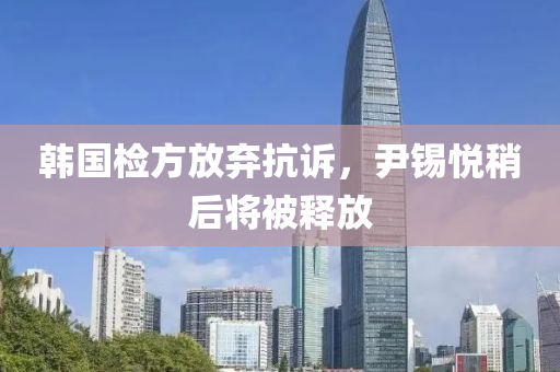韓國檢方放棄抗訴，尹錫悅稍后將被釋放液壓動力機械,元件制造
