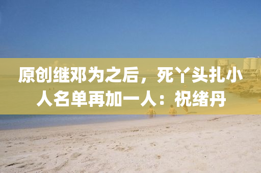 原液壓動力機(jī)械,元件制造創(chuàng)繼鄧為之后，死丫頭扎小人名單再加一人：祝緒丹