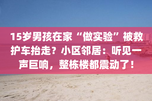 15歲男孩在家“做實(shí)驗(yàn)”被救護(hù)車抬走？小區(qū)鄰居：聽見一聲巨響，整棟樓都震動(dòng)了！液壓動(dòng)力機(jī)械,元件制造