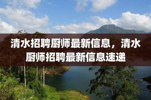 清水招聘廚師最新信息，清水廚師招聘最新信息速遞液壓動(dòng)力機(jī)械,元件制造