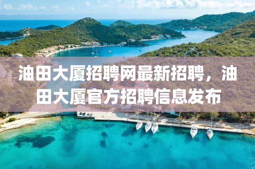 油田大廈招聘網(wǎng)最新招聘，油田大廈官方招聘信息發(fā)布液壓動(dòng)力機(jī)械,元件制造