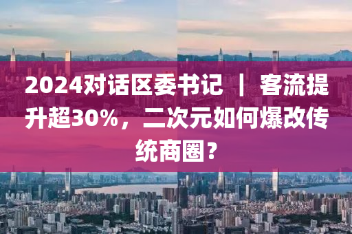 2024對(duì)話區(qū)委書記 ｜ 客流提升超30%，二次元如何爆改傳統(tǒng)商圈？液壓動(dòng)力機(jī)械,元件制造