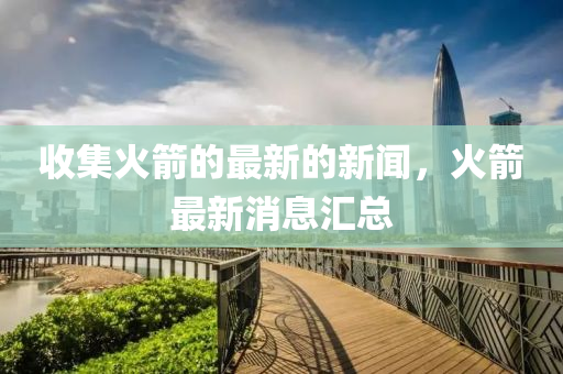 收集火箭的最新的新聞，火箭最新消息匯總液壓動(dòng)力機(jī)械,元件制造
