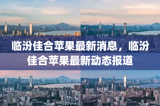 臨汾佳合蘋果最新液壓動力機械,元件制造消息，臨汾佳合蘋果最新動態(tài)報道