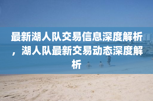 最新湖人隊(duì)交易信息深度解析，湖人隊(duì)最新交易動(dòng)態(tài)深度解析液壓動(dòng)力機(jī)械,元件制造