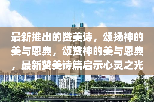 最新推出的贊美詩(shī)，頌揚(yáng)神的美與恩典，頌贊神的美與恩典，最新贊美詩(shī)篇啟示心靈之光液壓動(dòng)力機(jī)械,元件制造