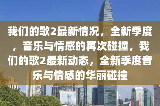 我們的歌2最新情況，全新季度，音樂(lè)與情感的再次碰撞，我們的歌2最新動(dòng)態(tài)，全新季度音樂(lè)與情感的華麗碰撞液壓動(dòng)力機(jī)械,元件制造
