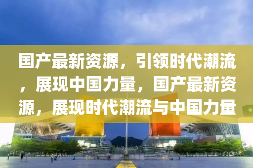 國(guó)產(chǎn)最新資源，引領(lǐng)時(shí)代潮流，展現(xiàn)中國(guó)力量，國(guó)產(chǎn)最新資源，展現(xiàn)時(shí)代潮流與中國(guó)力量液壓動(dòng)力機(jī)械,元件制造