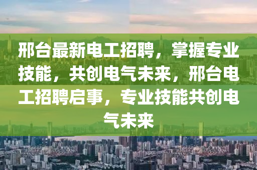 邢臺(tái)最新電工招聘，掌握專業(yè)技能，共創(chuàng)電氣未來(lái)，邢臺(tái)電工招聘啟事，專業(yè)技能共創(chuàng)電氣未來(lái)液壓動(dòng)力機(jī)械,元件制造