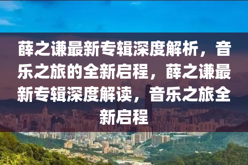 薛之謙最新專(zhuān)輯深度解析，音樂(lè)之旅的全新啟程，薛之謙最新專(zhuān)輯深度液壓動(dòng)力機(jī)械,元件制造解讀，音樂(lè)之旅全新啟程