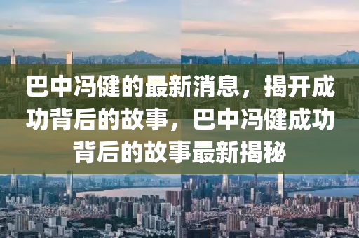巴中馮健的最新消息液壓動力機械,元件制造，揭開成功背后的故事，巴中馮健成功背后的故事最新揭秘