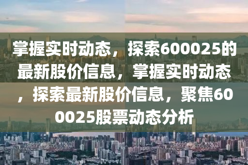 掌握實時動態(tài)，探索600025的最新股價信息，掌握實時動態(tài)，探索最新股價信息，聚焦600025股票動態(tài)分析液壓動力機械,元件制造