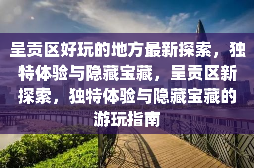 呈貢區(qū)好玩的地方最新探索，液壓動(dòng)力機(jī)械,元件制造獨(dú)特體驗(yàn)與隱藏寶藏，呈貢區(qū)新探索，獨(dú)特體驗(yàn)與隱藏寶藏的游玩指南