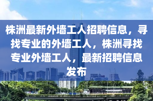 株洲最新外墻工人招聘信息，尋找專業(yè)的外墻工人，株洲尋找專業(yè)外墻工人，最新招聘信息發(fā)布液壓動(dòng)力機(jī)械,元件制造