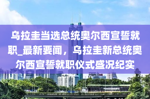 烏拉圭當(dāng)選總統(tǒng)奧爾西宣誓就職_最新要聞，烏拉圭新總統(tǒng)奧爾西宣誓就職儀式盛況紀(jì)實(shí)液壓動(dòng)力機(jī)械,元件制造