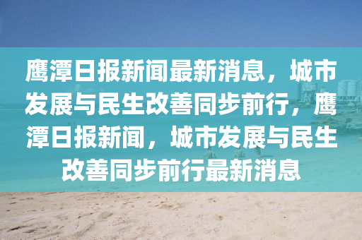 鷹潭日?qǐng)?bào)新聞最新消息，城市發(fā)展與民生改善同步前行，鷹潭日?qǐng)?bào)新聞，城市發(fā)展與民生改善同步前行最新消息液壓動(dòng)力機(jī)械,元件制造