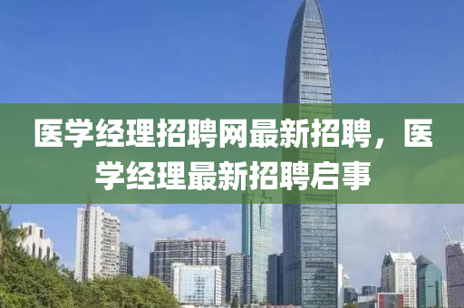 醫(yī)學(xué)經(jīng)理招聘網(wǎng)最新招聘，醫(yī)學(xué)經(jīng)理最新招聘啟事液壓動(dòng)力機(jī)械,元件制造