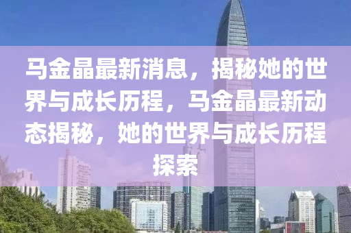 馬金晶最新消息，揭秘她的世界與成長(zhǎng)歷程，馬金晶最新動(dòng)態(tài)揭秘，她的世界與成長(zhǎng)歷程探索液壓動(dòng)力機(jī)械,元件制造
