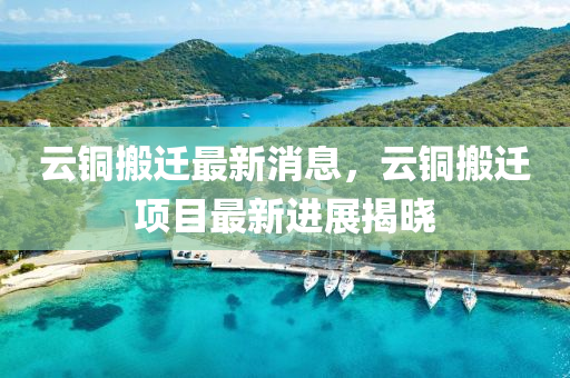 云銅搬遷最新消息，云銅搬遷項(xiàng)目最新進(jìn)展揭液壓動(dòng)力機(jī)械,元件制造曉