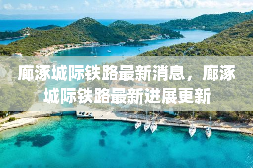 廊涿城際鐵路最新消息，廊涿城際鐵路最新進(jìn)展更新液壓動(dòng)力機(jī)械,元件制造