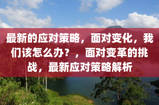 最新的應(yīng)對策略，面對變化，我們該怎么辦？，面對變革的挑戰(zhàn)，最新應(yīng)對策略解析液壓動力機(jī)械,元件制造