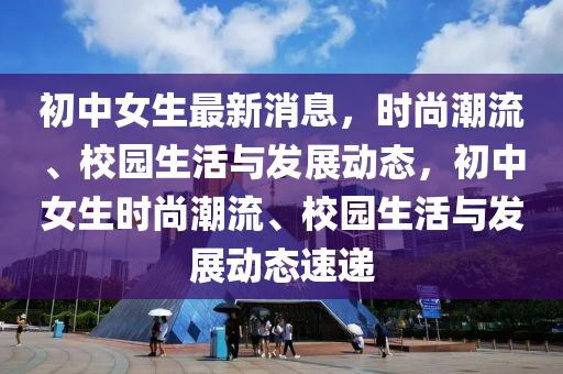 初中女生最新消息，時尚潮流、校園生活與發(fā)展動態(tài)，初中女生時尚潮流、校園生活與發(fā)展動態(tài)速遞液壓動力機(jī)械,元件制造