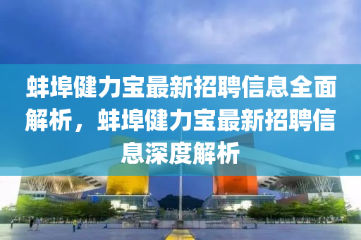 蚌埠健力寶最新招聘信息全面解析，蚌埠健力寶最新招聘信息深度解析液壓動力機(jī)械,元件制造