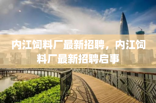內(nèi)江飼料廠最新招聘，內(nèi)江飼液壓動力機(jī)械,元件制造料廠最新招聘啟事