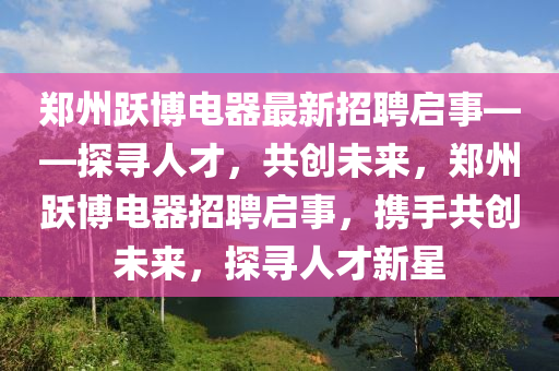 鄭州躍博電器最新招聘啟事——探尋人才，共創(chuàng)未來，鄭州躍博電器招聘啟事，攜手共創(chuàng)未來，探尋人才新星液壓動力機(jī)械,元件制造