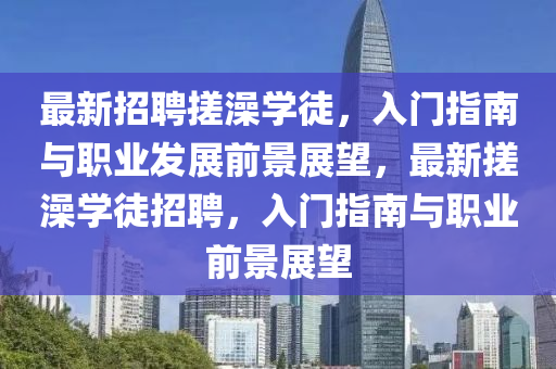 最新招聘搓澡學(xué)徒，入門指南與職業(yè)發(fā)展前景展望，最新搓澡學(xué)徒招聘，入門指南與職業(yè)前景展望液壓動力機械,元件制造
