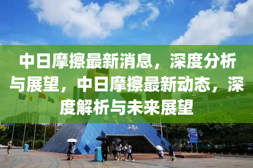 中日摩擦最新消息，深度分析與展望，中日摩擦最新動態(tài)，深度解析與液壓動力機械,元件制造未來展望
