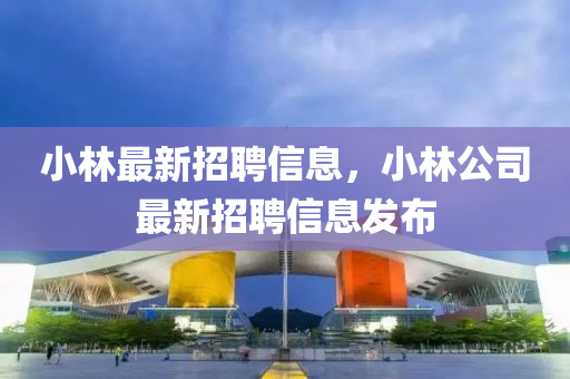 小林最新招聘信息，小林液壓動(dòng)力機(jī)械,元件制造公司最新招聘信息發(fā)布